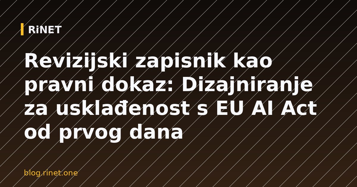 Revizijski zapisnik kao pravni dokaz: Dizajniranje za usklađenost s EU AI Act od prvog dana