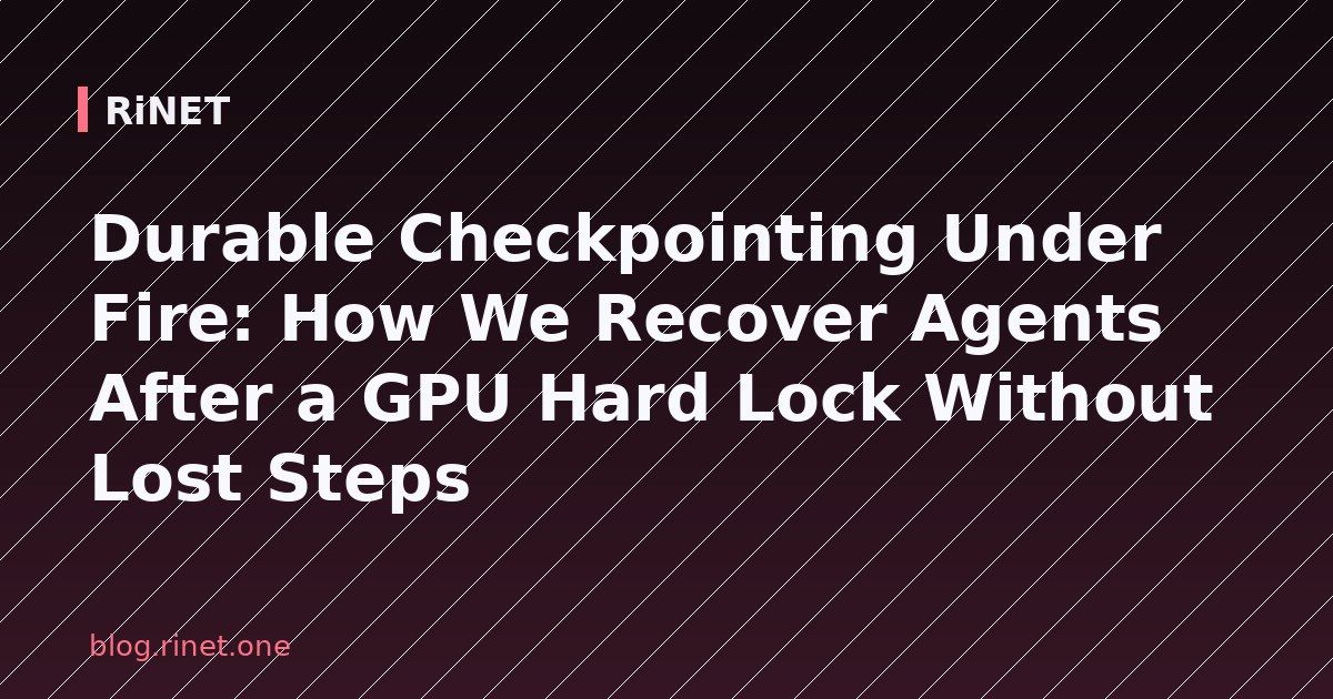 Durable Checkpointing Under Fire: How We Recover Agents After a GPU Hard Lock Without Lost Steps