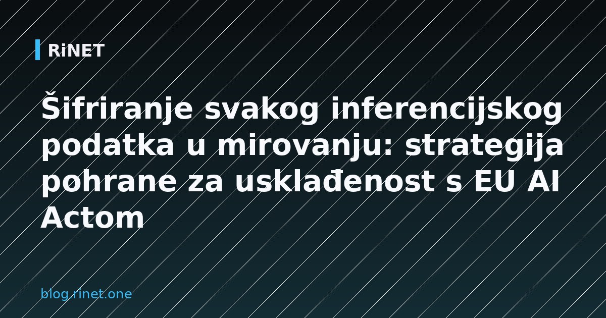 Šifriranje svakog inferencijskog podatka u mirovanju: strategija pohrane za usklađenost s EU AI Actom