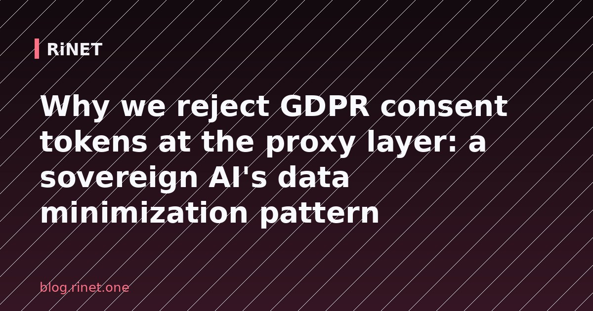 Why we reject GDPR consent tokens at the proxy layer: a sovereign AI's data minimization pattern